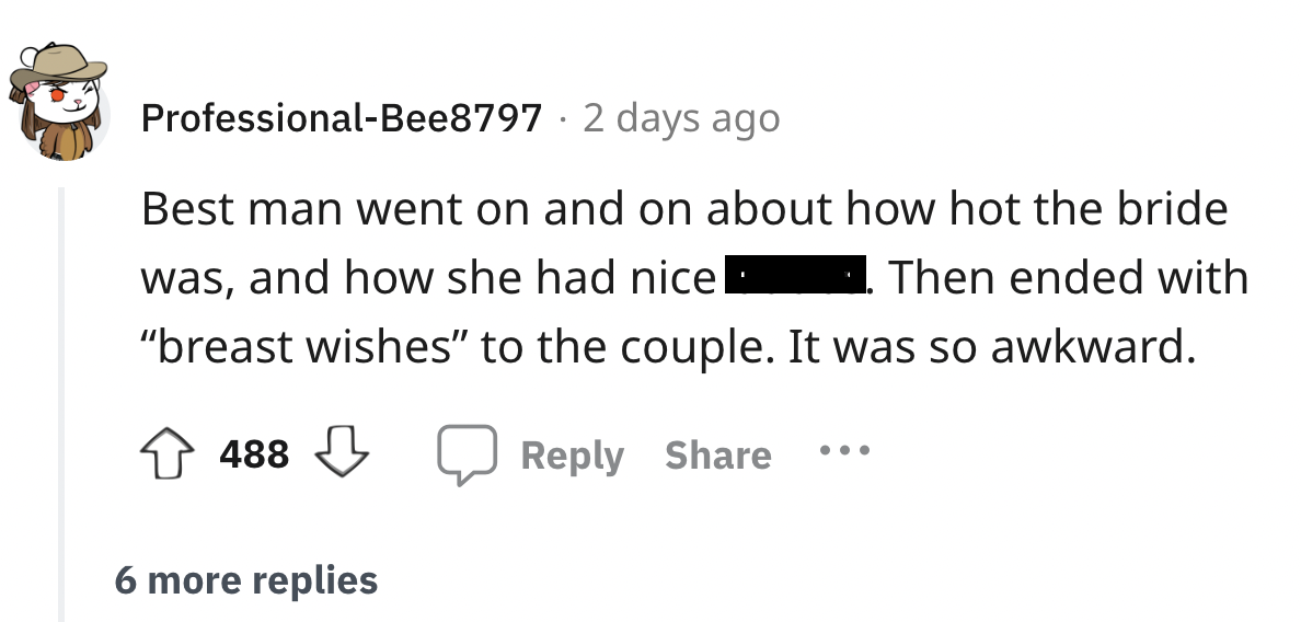 number - ProfessionalBee8797 2 days ago . Best man went on and on about how hot the bride was, and how she had nice Then ended with "breast wishes" to the couple. It was so awkward. 488 6 more replies